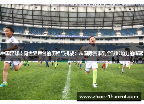 中国足球走向世界舞台的历程与挑战：从国际赛事到全球影响力的崛起