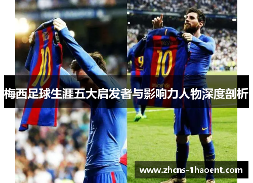 梅西足球生涯五大启发者与影响力人物深度剖析