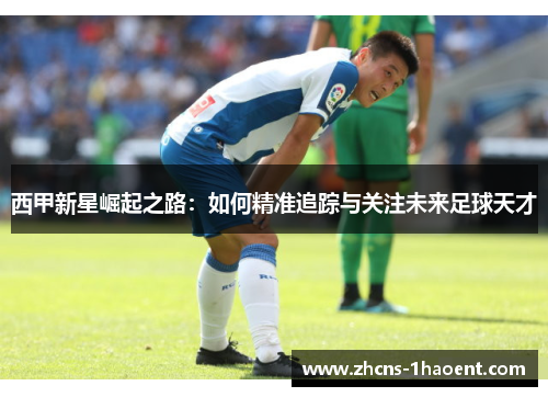 西甲新星崛起之路：如何精准追踪与关注未来足球天才