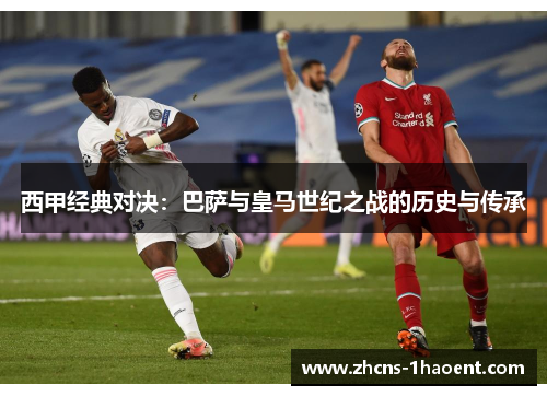 西甲经典对决：巴萨与皇马世纪之战的历史与传承