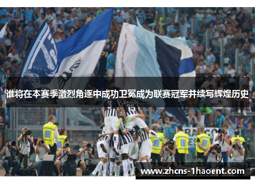 谁将在本赛季激烈角逐中成功卫冕成为联赛冠军并续写辉煌历史