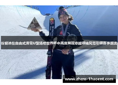谷爱凌在自由式滑雪U型场地世界杯中再度展现卓越领袖风范引领赛事潮流