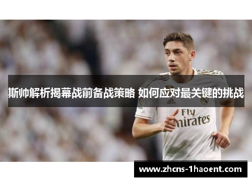 斯帅解析揭幕战前备战策略 如何应对最关键的挑战