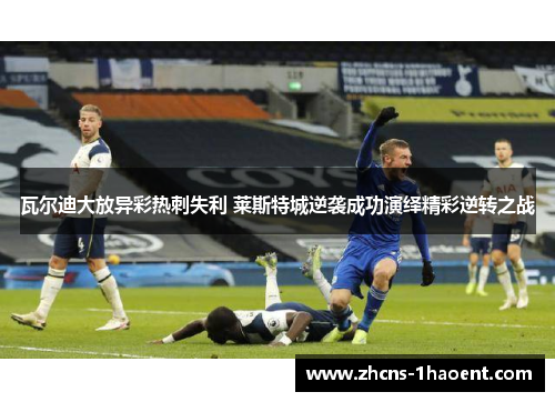 瓦尔迪大放异彩热刺失利 莱斯特城逆袭成功演绎精彩逆转之战