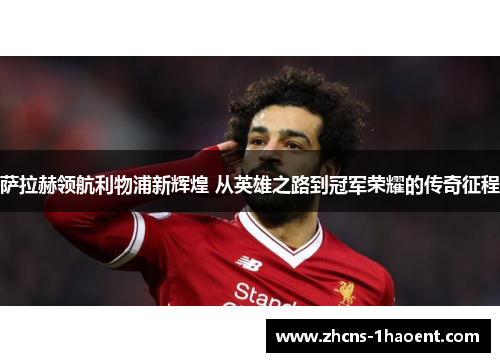 萨拉赫领航利物浦新辉煌 从英雄之路到冠军荣耀的传奇征程