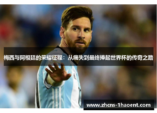 梅西与阿根廷的荣耀征程：从痛失到最终捧起世界杯的传奇之路