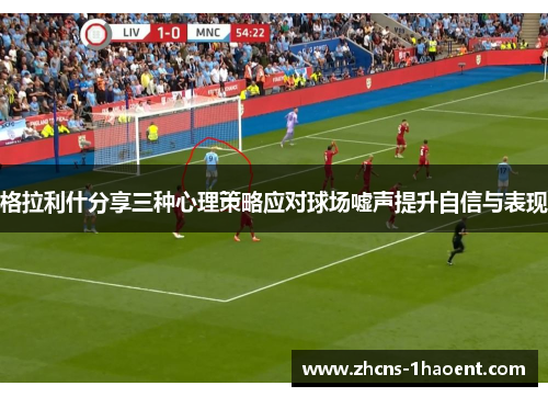 格拉利什分享三种心理策略应对球场嘘声提升自信与表现