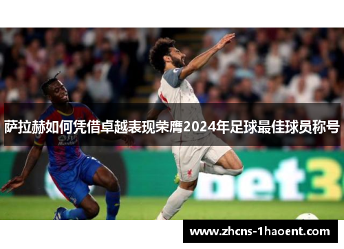 萨拉赫如何凭借卓越表现荣膺2024年足球最佳球员称号