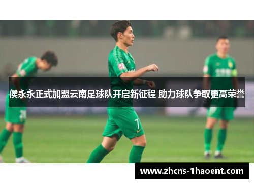 侯永永正式加盟云南足球队开启新征程 助力球队争取更高荣誉