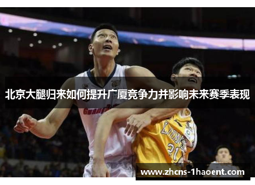 北京大腿归来如何提升广厦竞争力并影响未来赛季表现