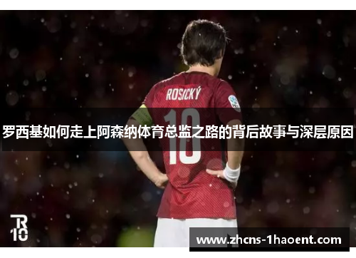 罗西基如何走上阿森纳体育总监之路的背后故事与深层原因