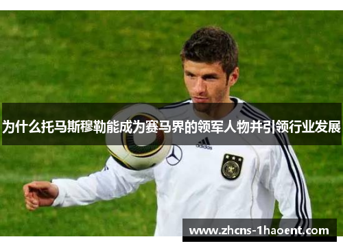 为什么托马斯穆勒能成为赛马界的领军人物并引领行业发展