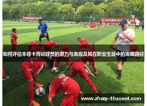如何评估本菲卡青训球员的潜力与表现及其在职业生涯中的发展路径