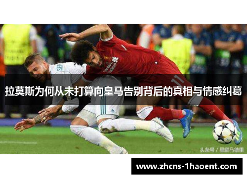 拉莫斯为何从未打算向皇马告别背后的真相与情感纠葛