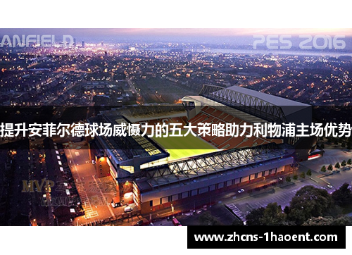 提升安菲尔德球场威慑力的五大策略助力利物浦主场优势