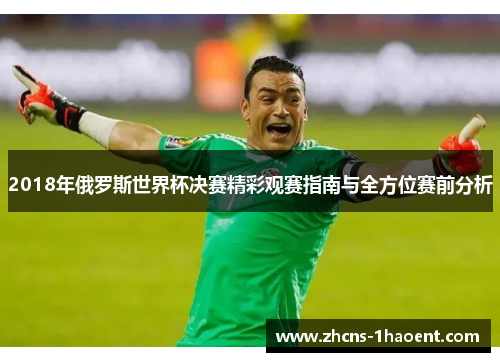 2018年俄罗斯世界杯决赛精彩观赛指南与全方位赛前分析