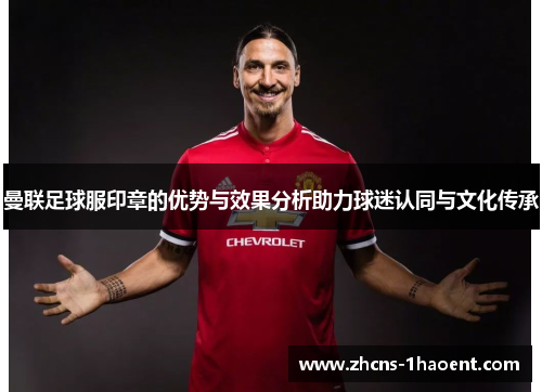 曼联足球服印章的优势与效果分析助力球迷认同与文化传承