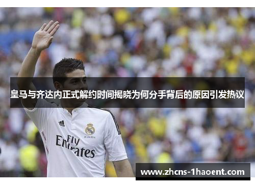 皇马与齐达内正式解约时间揭晓为何分手背后的原因引发热议