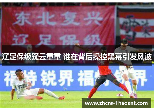 辽足保级疑云重重 谁在背后操控黑幕引发风波