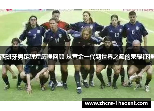 西班牙男足辉煌历程回顾 从黄金一代到世界之巅的荣耀征程