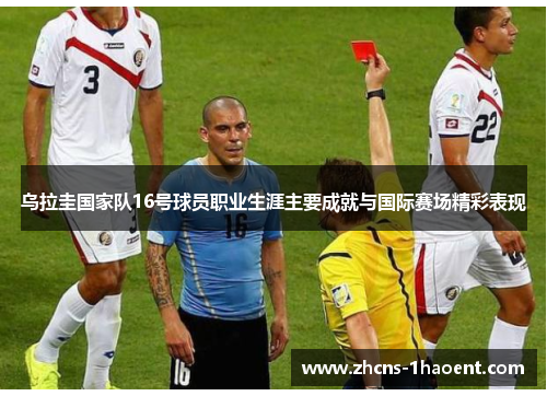 乌拉圭国家队16号球员职业生涯主要成就与国际赛场精彩表现
