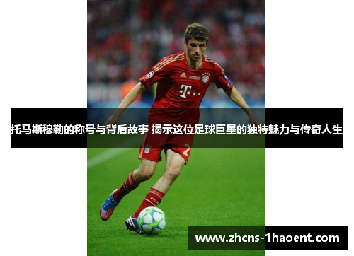 托马斯穆勒的称号与背后故事 揭示这位足球巨星的独特魅力与传奇人生