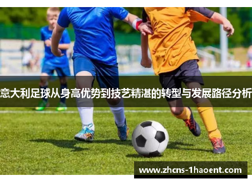 意大利足球从身高优势到技艺精湛的转型与发展路径分析