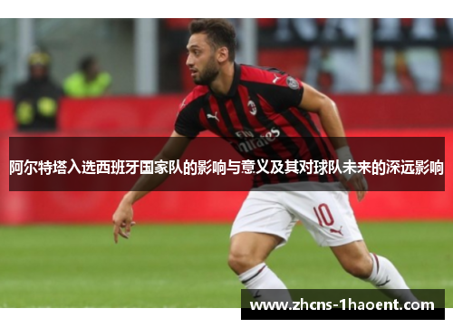 阿尔特塔入选西班牙国家队的影响与意义及其对球队未来的深远影响