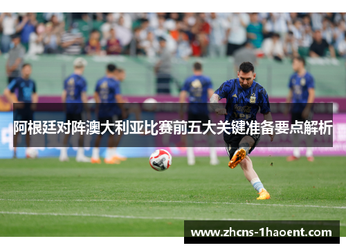 阿根廷对阵澳大利亚比赛前五大关键准备要点解析