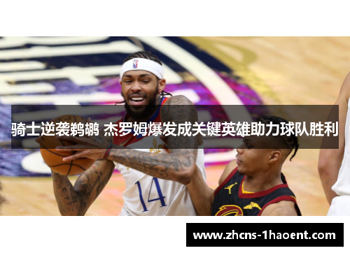 骑士逆袭鹈鹕 杰罗姆爆发成关键英雄助力球队胜利