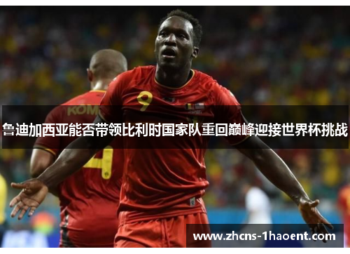 鲁迪加西亚能否带领比利时国家队重回巅峰迎接世界杯挑战