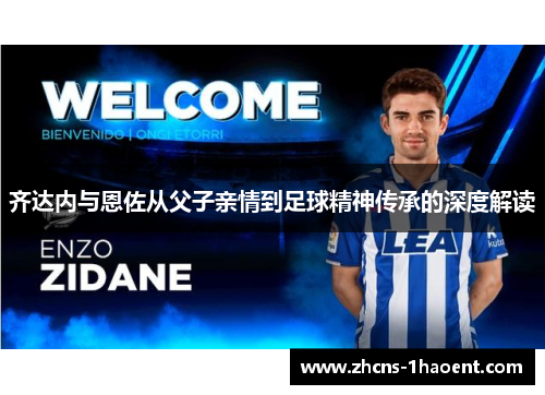 齐达内与恩佐从父子亲情到足球精神传承的深度解读 齐达内与恩佐从父子亲情到足球精神传承的深度解读