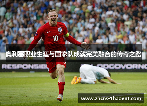 奥利塞职业生涯与国家队成就完美融合的传奇之路