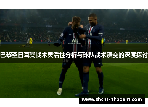 巴黎圣日耳曼战术灵活性分析与球队战术演变的深度探讨