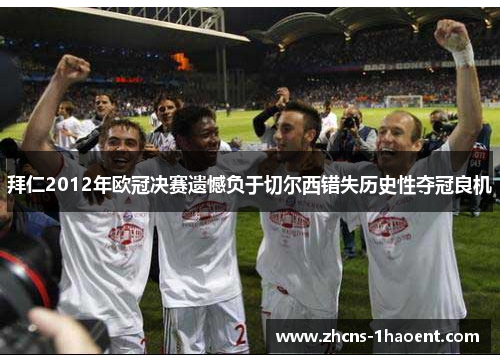 拜仁2012年欧冠决赛遗憾负于切尔西错失历史性夺冠良机 拜仁2012年欧冠决赛遗憾负于切尔西错失历史性夺冠良机