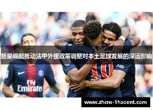 新星崛起推动法甲外援政策调整对本土足球发展的深远影响