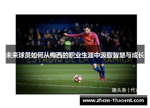 未来球员如何从梅西的职业生涯中汲取智慧与成长 未来球员如何从梅西的职业生涯中汲取智慧与成长