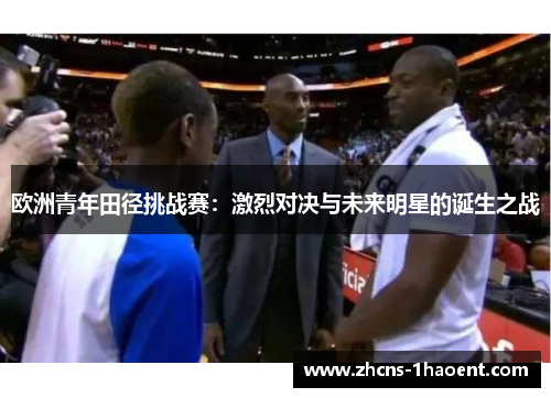 欧洲青年田径挑战赛:激烈对决与未来明星的诞生之战 欧洲青年田径挑战赛:激烈对决与未来明星的诞生之战