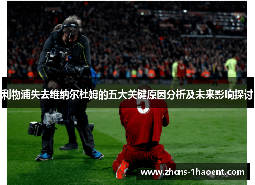 利物浦失去维纳尔杜姆的五大关键原因分析及未来影响探讨