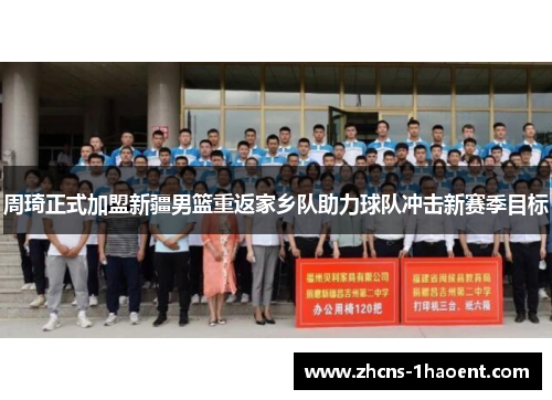 周琦正式加盟新疆男篮重返家乡队助力球队冲击新赛季目标