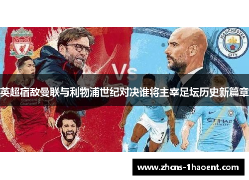 英超宿敌曼联与利物浦世纪对决谁将主宰足坛历史新篇章 英超宿敌曼联与利物浦世纪对决谁将主宰足坛历史新篇章