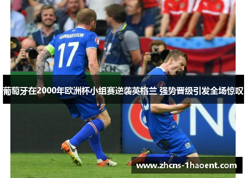 葡萄牙在2000年欧洲杯小组赛逆袭英格兰 强势晋级引发全场惊叹