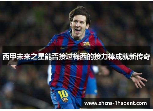 西甲未来之星能否接过梅西的接力棒成就新传奇