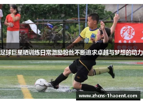足球巨星晒训练日常激励粉丝不断追求卓越与梦想的动力 足球巨星晒训练日常激励粉丝不断追求卓越与梦想的动力