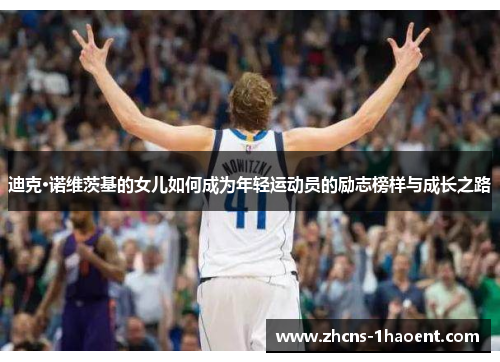 迪克·诺维茨基的女儿如何成为年轻运动员的励志榜样与成长之路 迪克·诺维茨基的女儿如何成为年轻运动员的励志榜样与成长之路