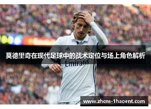 莫德里奇在现代足球中的战术定位与场上角色解析