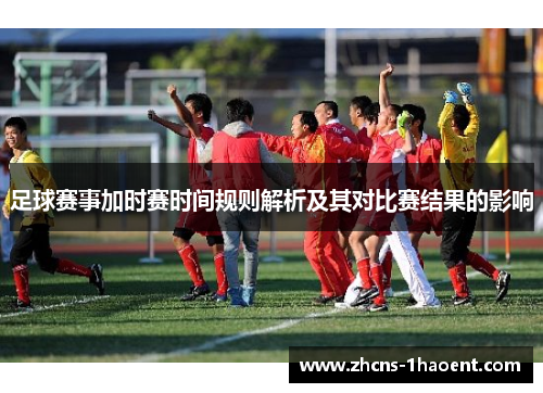 足球赛事加时赛时间规则解析及其对比赛结果的影响