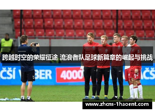 跨越时空的荣耀征途 流浪者队足球新篇章的崛起与挑战