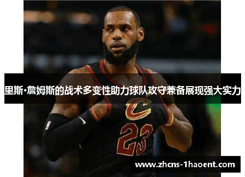 里斯·詹姆斯的战术多变性助力球队攻守兼备展现强大实力