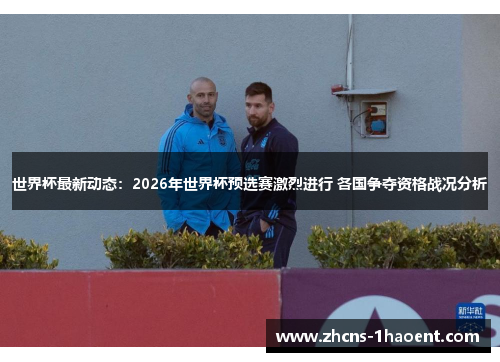 世界杯最新动态：2026年世界杯预选赛激烈进行 各国争夺资格战况分析